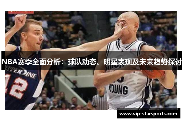 NBA赛季全面分析：球队动态、明星表现及未来趋势探讨