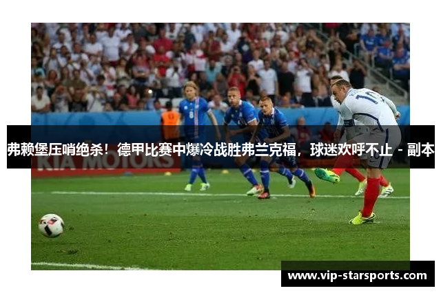 弗赖堡压哨绝杀！德甲比赛中爆冷战胜弗兰克福，球迷欢呼不止 - 副本