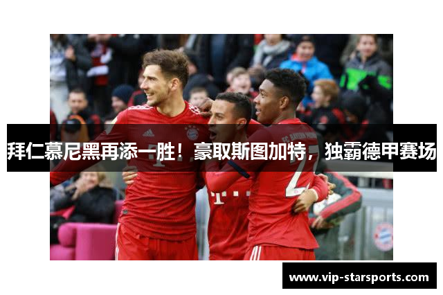 拜仁慕尼黑再添一胜！豪取斯图加特，独霸德甲赛场