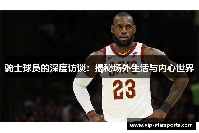 骑士球员的深度访谈：揭秘场外生活与内心世界