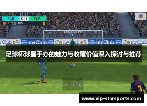 足球杯球星手办的魅力与收藏价值深入探讨与推荐