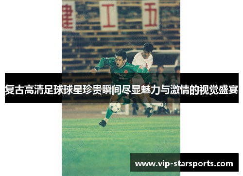 复古高清足球球星珍贵瞬间尽显魅力与激情的视觉盛宴