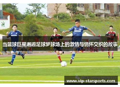 当篮球巨星邂逅足球梦球场上的激情与情怀交织的故事