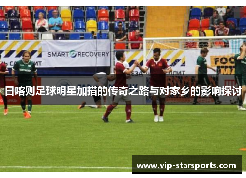 日喀则足球明星加措的传奇之路与对家乡的影响探讨