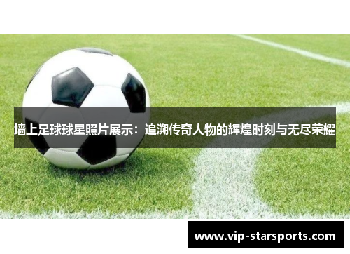墙上足球球星照片展示：追溯传奇人物的辉煌时刻与无尽荣耀