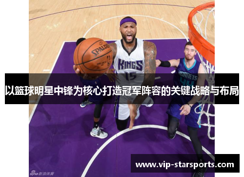 以篮球明星中锋为核心打造冠军阵容的关键战略与布局