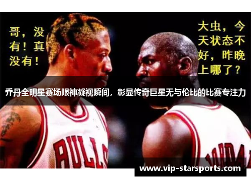 乔丹全明星赛场眼神凝视瞬间，彰显传奇巨星无与伦比的比赛专注力
