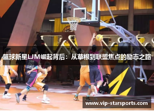 篮球新星LJM崛起背后：从草根到联盟焦点的励志之路