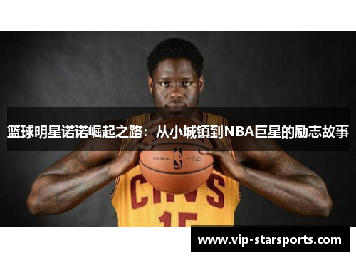 篮球明星诺诺崛起之路：从小城镇到NBA巨星的励志故事