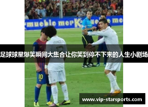 足球球星爆笑瞬间大集合让你笑到停不下来的人生小剧场