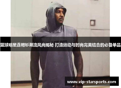 篮球明星连帽衫潮流风尚揭秘 打造运动与时尚完美结合的必备单品