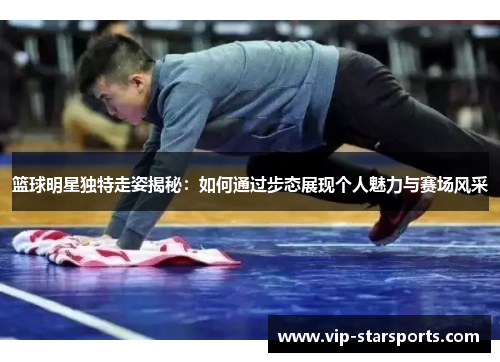 篮球明星独特走姿揭秘：如何通过步态展现个人魅力与赛场风采